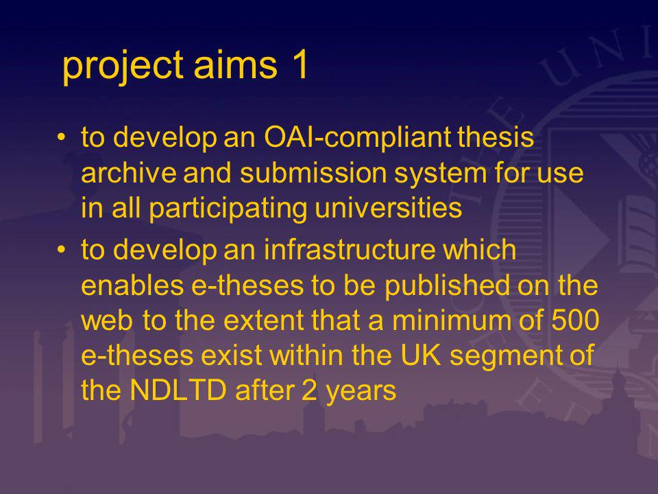 project aims 1 to develop an OAI-compliant thesis archive and submission system for use in all participating universities to develop an infrastructure which enables e-theses to be published on the web to the extent that a minimum of 500 e-theses exist within the UK segment of the NDLTD after 2 years