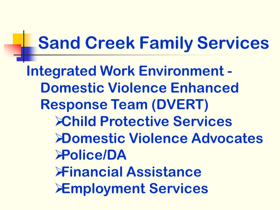 Sand Creek Family Services Integrated Work Environment - Domestic Violence Enhanced Response Team (DVERT) Child Protective Services Domestic Violence Advocates Police/DA Financial Assistance Employment Services