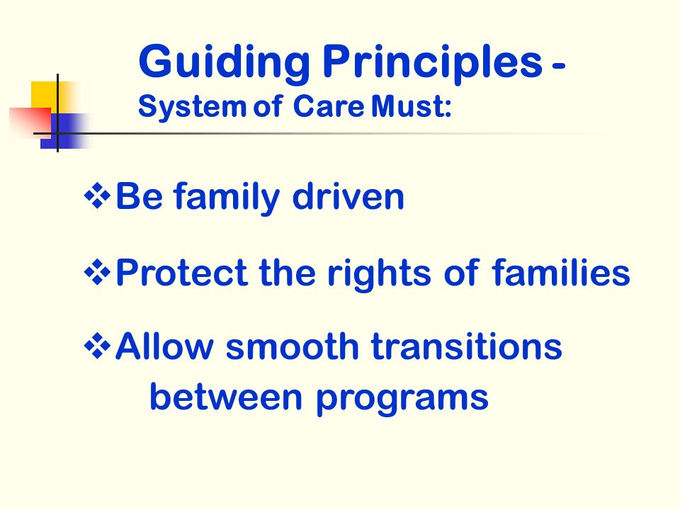 Guiding Principles - System of Care Must: Be family driven Protect the rights of families Allow smooth transitions between programs