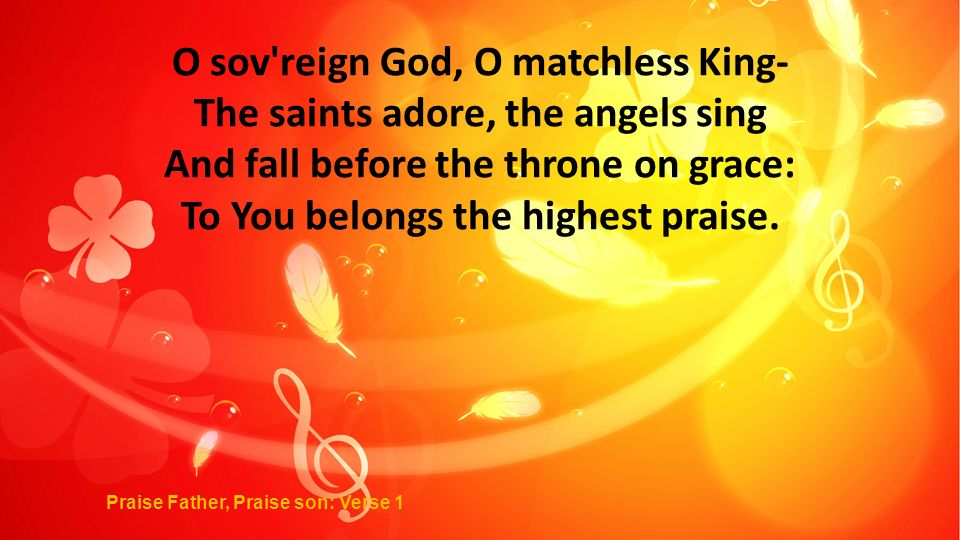 O sov reign God, O matchless King- The saints adore, the angels sing And fall before the throne on grace: To You belongs the highest praise.