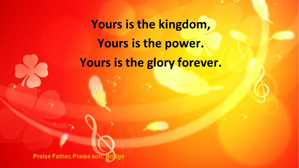 Yours is the kingdom, Yours is the power. Yours is the glory forever.