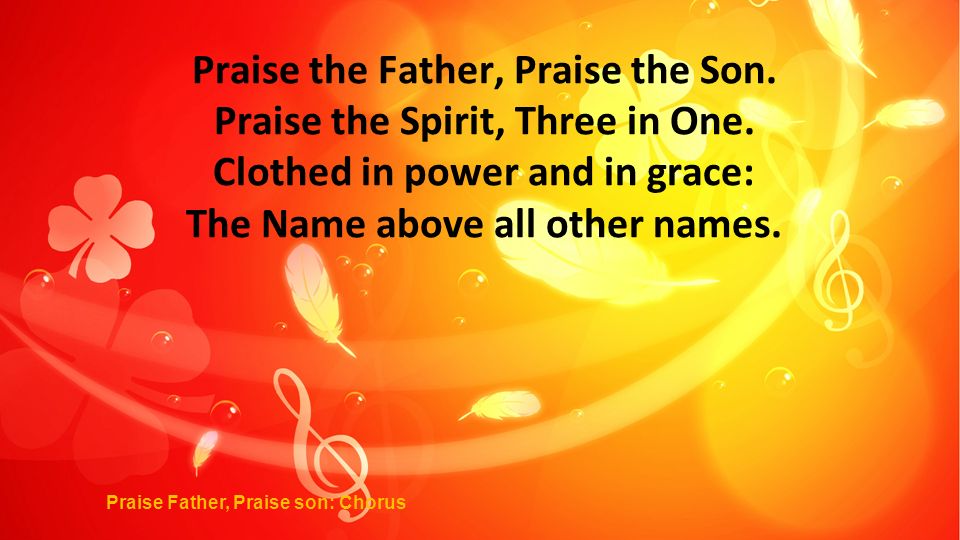 Praise the Father, Praise the Son. Praise the Spirit, Three in One.