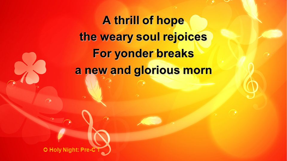 A thrill of hope the weary soul rejoices For yonder breaks a new and glorious morn O Holy Night: Pre-C 1