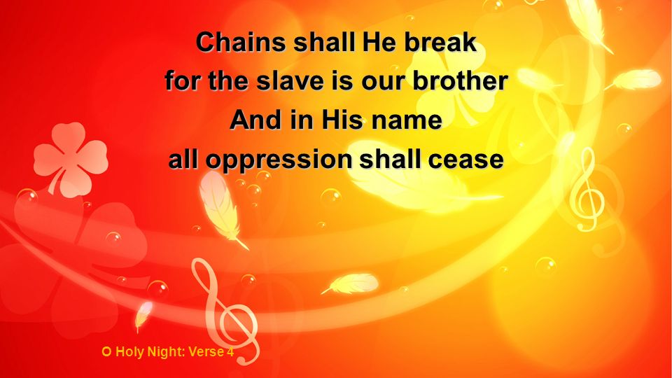 Chains shall He break for the slave is our brother And in His name all oppression shall cease O Holy Night: Verse 4