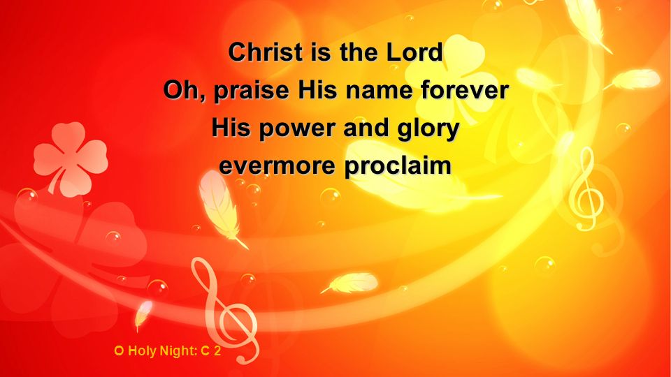 Christ is the Lord Oh, praise His name forever His power and glory evermore proclaim O Holy Night: C 2