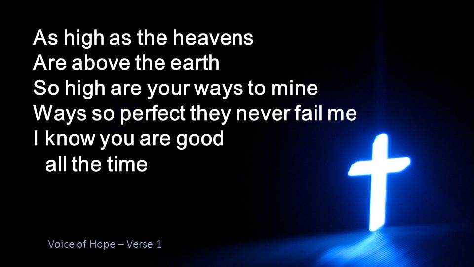 As high as the heavens Are above the earth So high are your ways to mine Ways so perfect they never fail me I know you are good all the time Voice of Hope – Verse 1