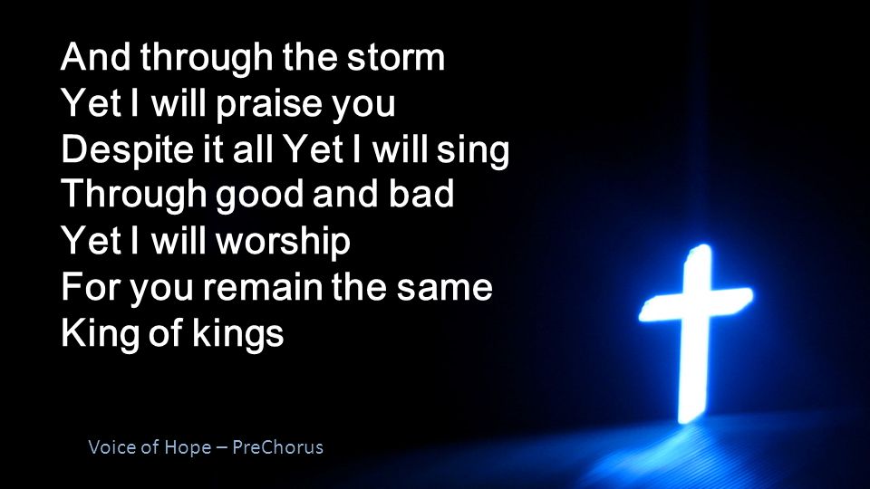 And through the storm Yet I will praise you Despite it all Yet I will sing Through good and bad Yet I will worship For you remain the same King of kings Voice of Hope – PreChorus