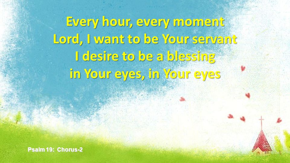 Every hour, every moment Lord, I want to be Your servant I desire to be a blessing in Your eyes, in Your eyes Psalm 19: Chorus-2