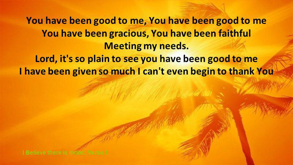 You have been good to me, You have been good to me You have been gracious, You have been faithful Meeting my needs.