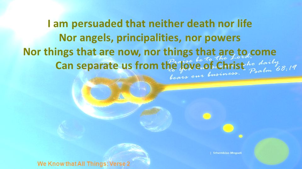 I am persuaded that neither death nor life Nor angels, principalities, nor powers Nor things that are now, nor things that are to come Can separate us from the love of Christ We Know that All Things: Verse 2