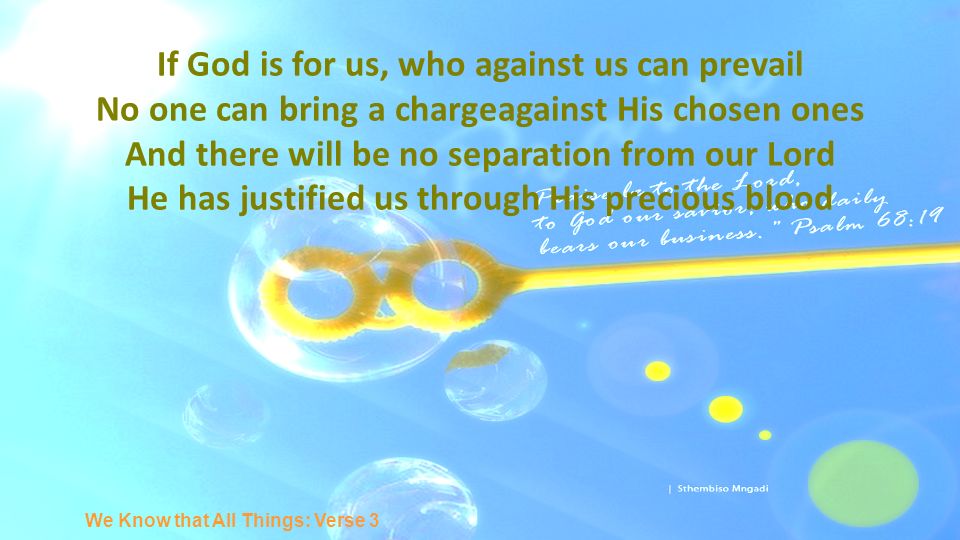 If God is for us, who against us can prevail No one can bring a chargeagainst His chosen ones And there will be no separation from our Lord He has justified us through His precious blood We Know that All Things: Verse 3