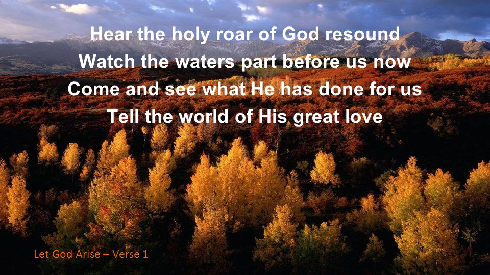 Hear the holy roar of God resound Watch the waters part before us now Come and see what He has done for us Tell the world of His great love Hear the holy roar of God resound Watch the waters part before us now Come and see what He has done for us Tell the world of His great love Let God Arise – Verse 1