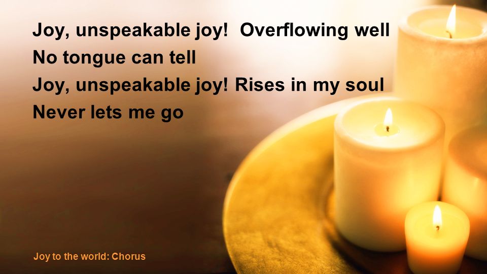 Joy, unspeakable joy. Overflowing well No tongue can tell Joy, unspeakable joy.