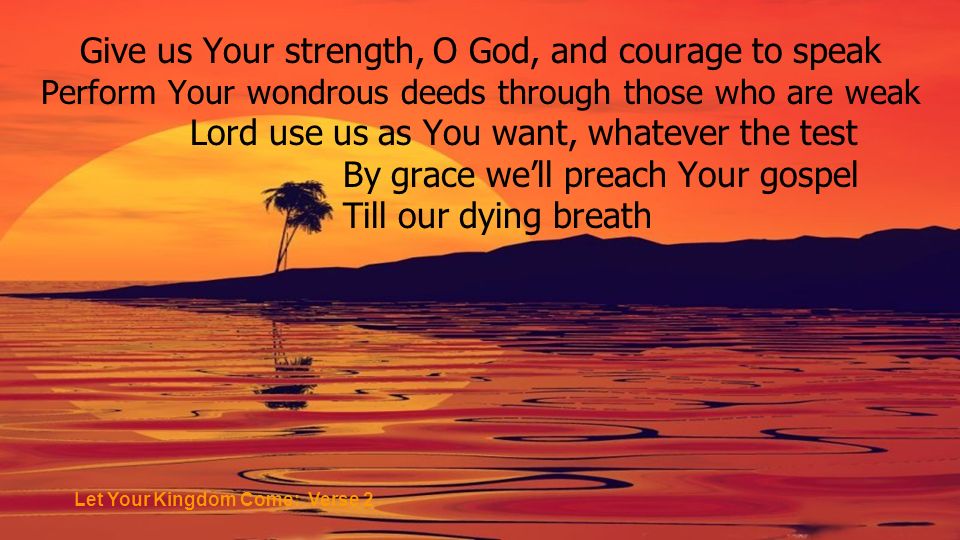 Give us Your strength, O God, and courage to speak Perform Your wondrous deeds through those who are weak Lord use us as You want, whatever the test By grace well preach Your gospel Till our dying breath Let Your Kingdom Come: Verse 2