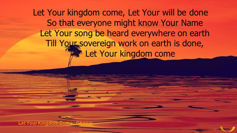 Let Your kingdom come, Let Your will be done So that everyone might know Your Name Let Your song be heard everywhere on earth Till Your sovereign work on earth is done, Let Your kingdom come Let Your Kingdom Come: Chorus
