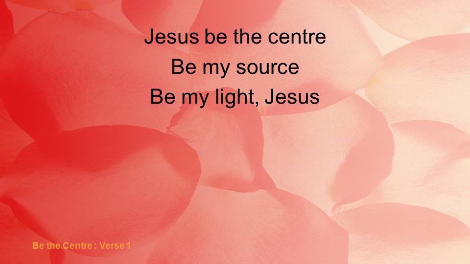 Jesus be the centre Be my source Be my light, Jesus Be the Centre : Verse 1