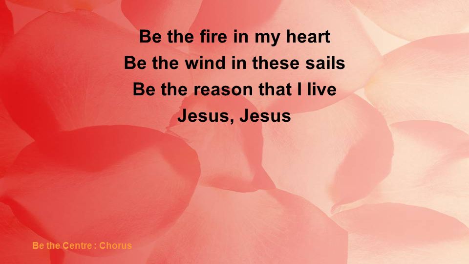 Be the fire in my heart Be the wind in these sails Be the reason that I live Jesus, Jesus Be the Centre : Chorus