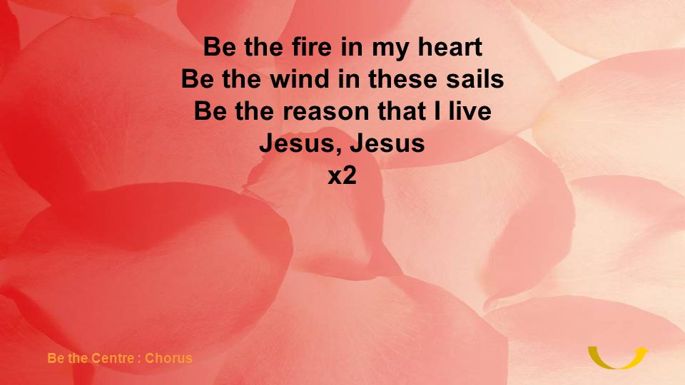 Be the fire in my heart Be the wind in these sails Be the reason that I live Jesus, Jesus x2 Be the Centre : Chorus