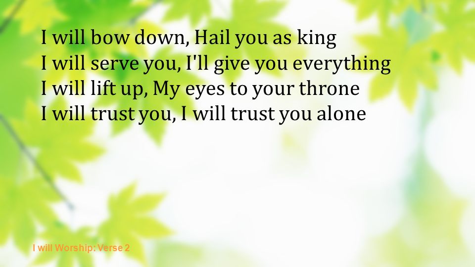 I will bow down, Hail you as king I will serve you, I ll give you everything I will lift up, My eyes to your throne I will trust you, I will trust you alone I will Worship: Verse 2