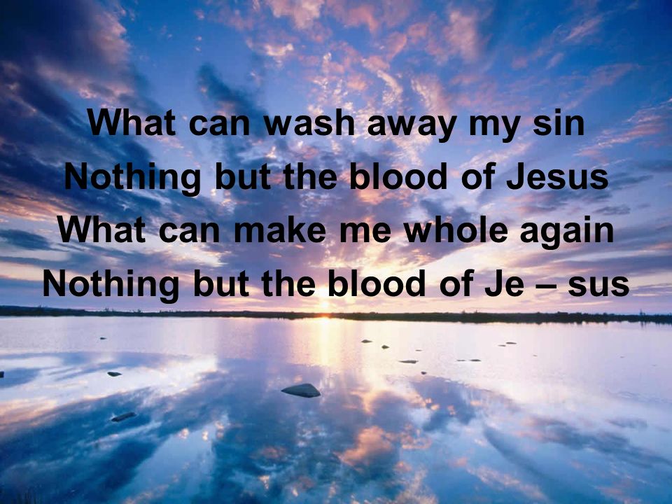 What can wash away my sin Nothing but the blood of Jesus What can make me whole again Nothing but the blood of Je – sus