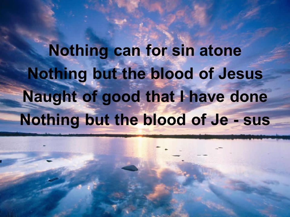 Nothing can for sin atone Nothing but the blood of Jesus Naught of good that I have done Nothing but the blood of Je - sus
