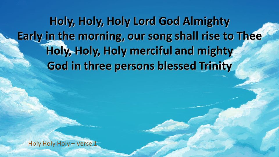 Holy, Holy, Holy Lord God Almighty Early in the morning, our song shall rise to Thee Holy, Holy, Holy merciful and mighty God in three persons blessed Trinity Holy Holy Holy – Verse 1