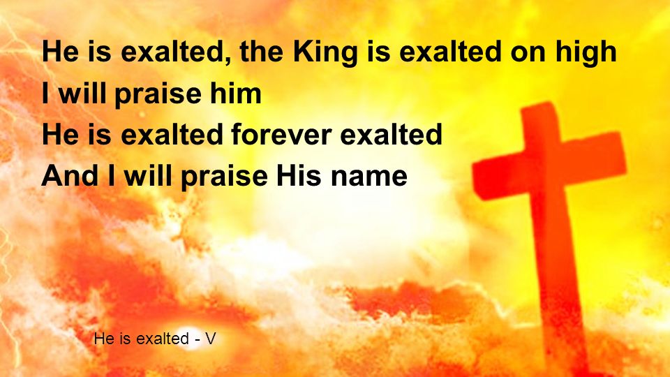 He is exalted, the King is exalted on high I will praise him He is exalted forever exalted And I will praise His name He is exalted - V