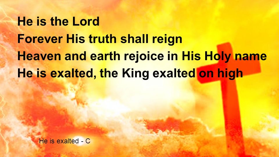 He is the Lord Forever His truth shall reign Heaven and earth rejoice in His Holy name He is exalted, the King exalted on high He is exalted - C