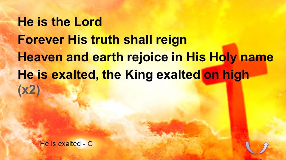 He is the Lord Forever His truth shall reign Heaven and earth rejoice in His Holy name He is exalted, the King exalted on high (x2) He is exalted - C
