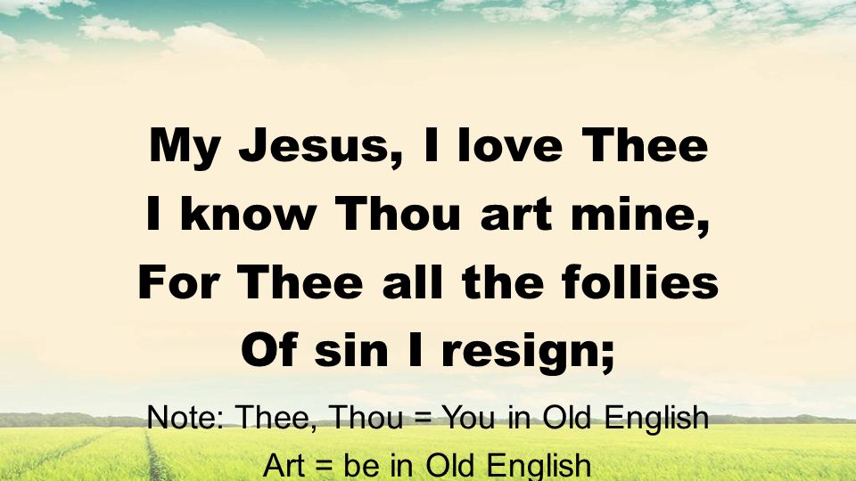 My Jesus, I love Thee I know Thou art mine, For Thee all the follies Of sin I resign; Note: Thee, Thou = You in Old English Art = be in Old English