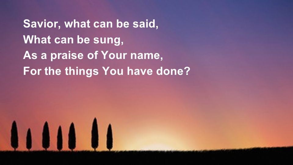 Savior, what can be said, What can be sung, As a praise of Your name, For the things You have done