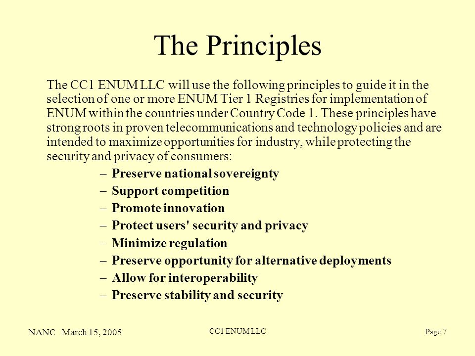 NANC March 15, 2005 CC1 ENUM LLC Page 7 The Principles The CC1 ENUM LLC will use the following principles to guide it in the selection of one or more ENUM Tier 1 Registries for implementation of ENUM within the countries under Country Code 1.
