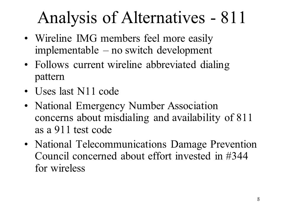 8 Analysis of Alternatives Wireline IMG members feel more easily implementable – no switch development Follows current wireline abbreviated dialing pattern Uses last N11 code National Emergency Number Association concerns about misdialing and availability of 811 as a 911 test code National Telecommunications Damage Prevention Council concerned about effort invested in #344 for wireless