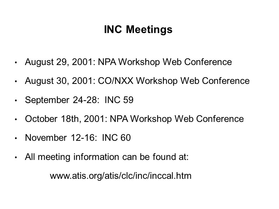 INC Meetings August 29, 2001: NPA Workshop Web Conference August 30, 2001: CO/NXX Workshop Web Conference September 24-28: INC 59 October 18th, 2001: NPA Workshop Web Conference November 12-16: INC 60 All meeting information can be found at: