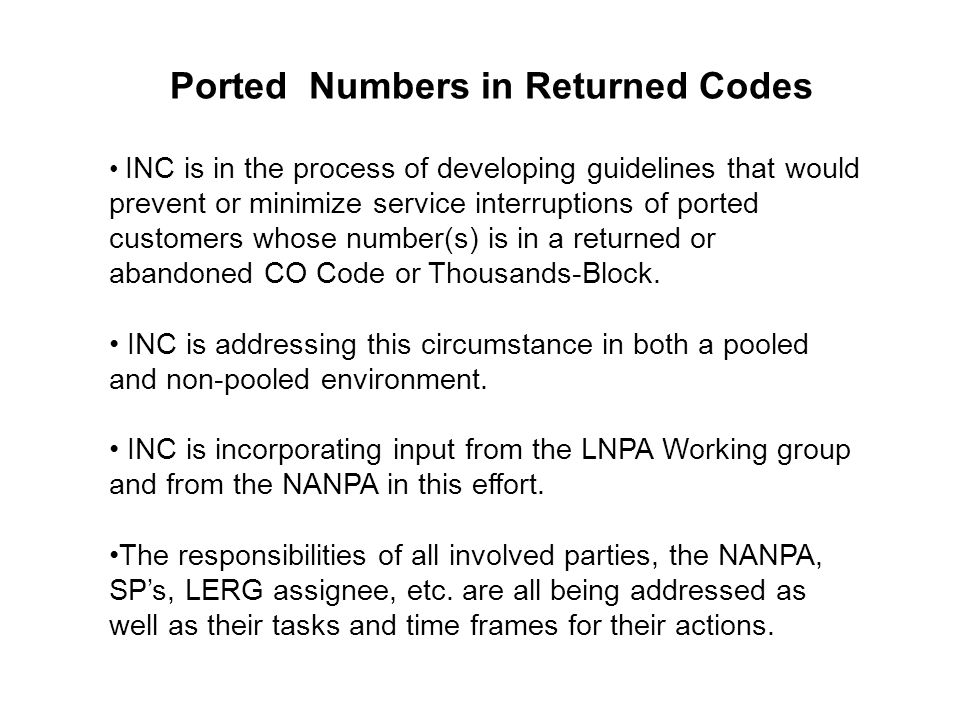 Ported Numbers in Returned Codes INC is in the process of developing guidelines that would prevent or minimize service interruptions of ported customers whose number(s) is in a returned or abandoned CO Code or Thousands-Block.