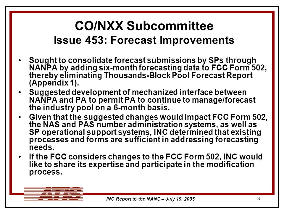 INC Report to the NANC – July 19, CO/NXX Subcommittee Issue 453: Forecast Improvements Sought to consolidate forecast submissions by SPs through NANPA by adding six-month forecasting data to FCC Form 502, thereby eliminating Thousands-Block Pool Forecast Report (Appendix 1).