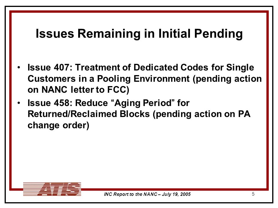 INC Report to the NANC – July 19, Issues Remaining in Initial Pending Issue 407: Treatment of Dedicated Codes for Single Customers in a Pooling Environment (pending action on NANC letter to FCC) Issue 458: Reduce Aging Period for Returned/Reclaimed Blocks (pending action on PA change order)