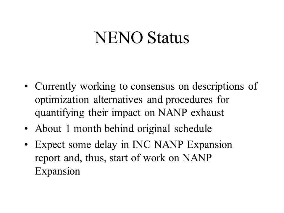 NENO Status Currently working to consensus on descriptions of optimization alternatives and procedures for quantifying their impact on NANP exhaust About 1 month behind original schedule Expect some delay in INC NANP Expansion report and, thus, start of work on NANP Expansion