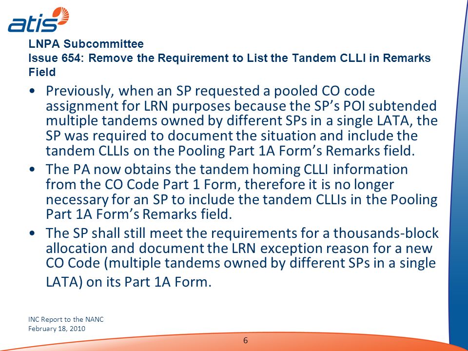 INC Report to the NANC February 18, LNPA Subcommittee Issue 654: Remove the Requirement to List the Tandem CLLI in Remarks Field Previously, when an SP requested a pooled CO code assignment for LRN purposes because the SPs POI subtended multiple tandems owned by different SPs in a single LATA, the SP was required to document the situation and include the tandem CLLIs on the Pooling Part 1A Forms Remarks field.