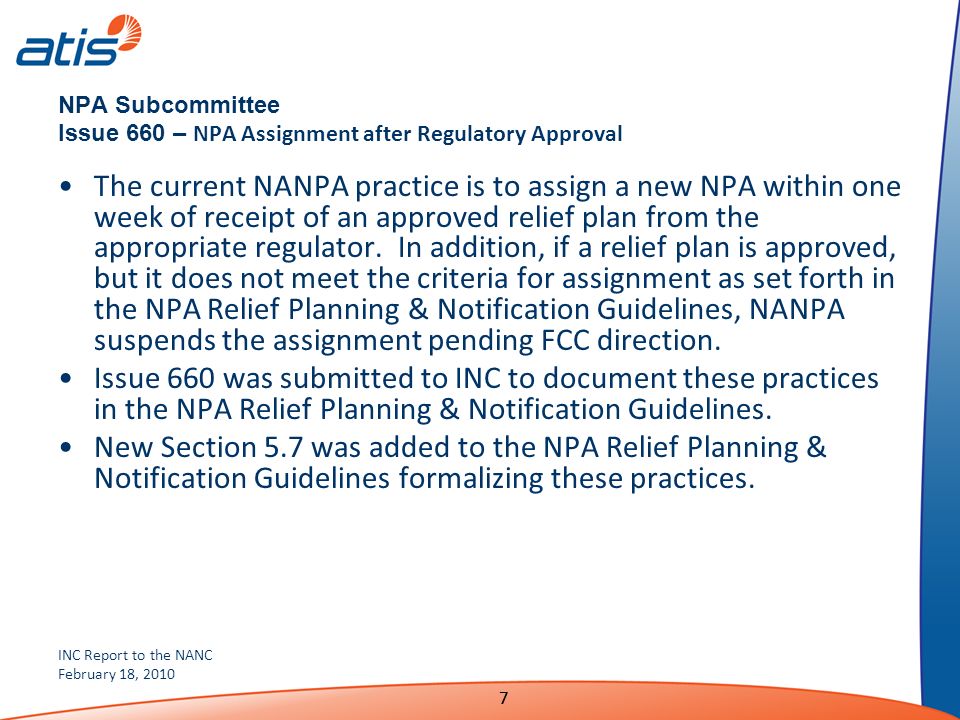 INC Report to the NANC February 18, NPA Subcommittee Issue 660 – NPA Assignment after Regulatory Approval The current NANPA practice is to assign a new NPA within one week of receipt of an approved relief plan from the appropriate regulator.
