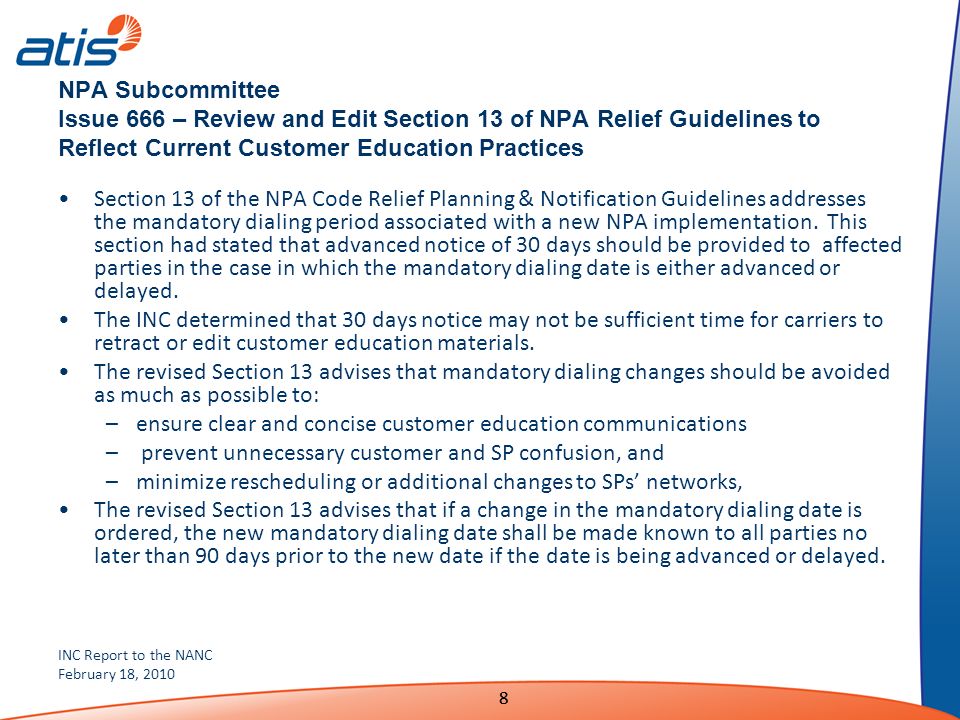 INC Report to the NANC February 18, NPA Subcommittee Issue 666 – Review and Edit Section 13 of NPA Relief Guidelines to Reflect Current Customer Education Practices Section 13 of the NPA Code Relief Planning & Notification Guidelines addresses the mandatory dialing period associated with a new NPA implementation.