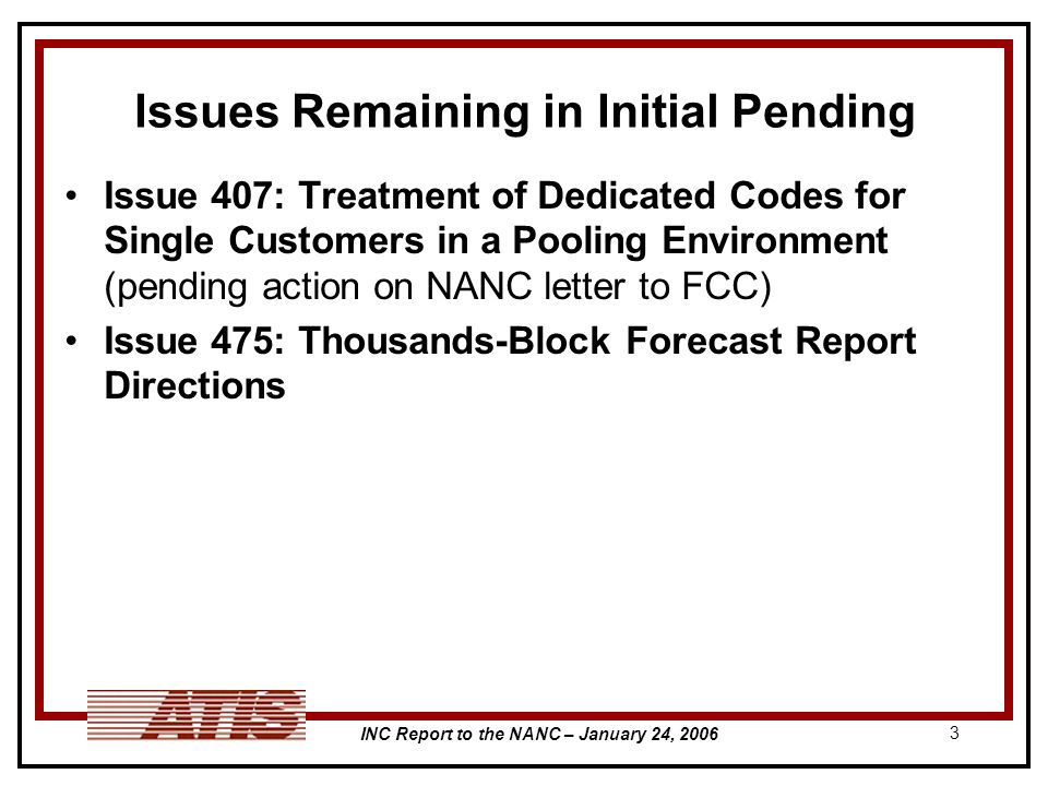 INC Report to the NANC – January 24, Issues Remaining in Initial Pending Issue 407: Treatment of Dedicated Codes for Single Customers in a Pooling Environment (pending action on NANC letter to FCC) Issue 475: Thousands-Block Forecast Report Directions