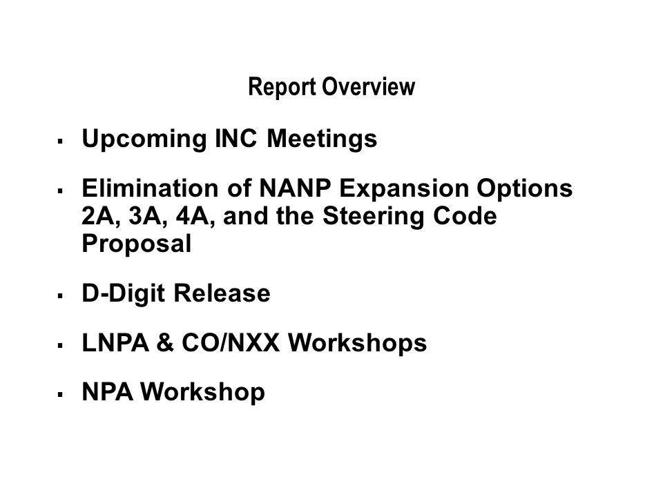 Report Overview Upcoming INC Meetings Elimination of NANP Expansion Options 2A, 3A, 4A, and the Steering Code Proposal D-Digit Release LNPA & CO/NXX Workshops NPA Workshop
