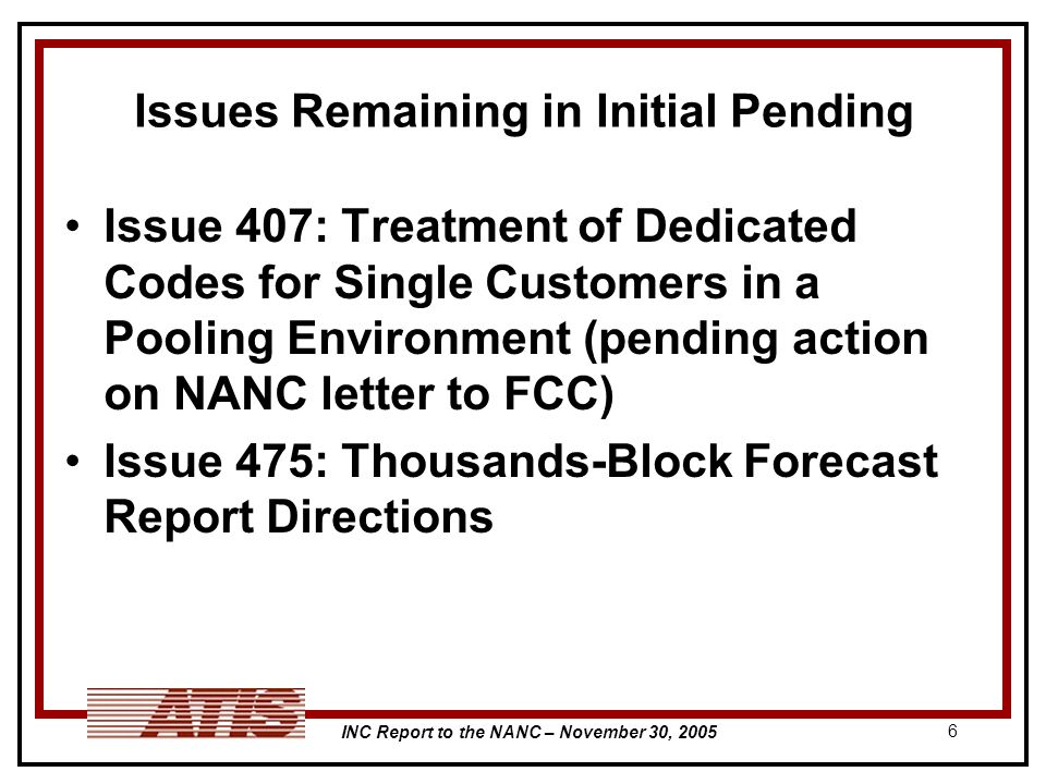 INC Report to the NANC – November 30, Issues Remaining in Initial Pending Issue 407: Treatment of Dedicated Codes for Single Customers in a Pooling Environment (pending action on NANC letter to FCC) Issue 475: Thousands-Block Forecast Report Directions