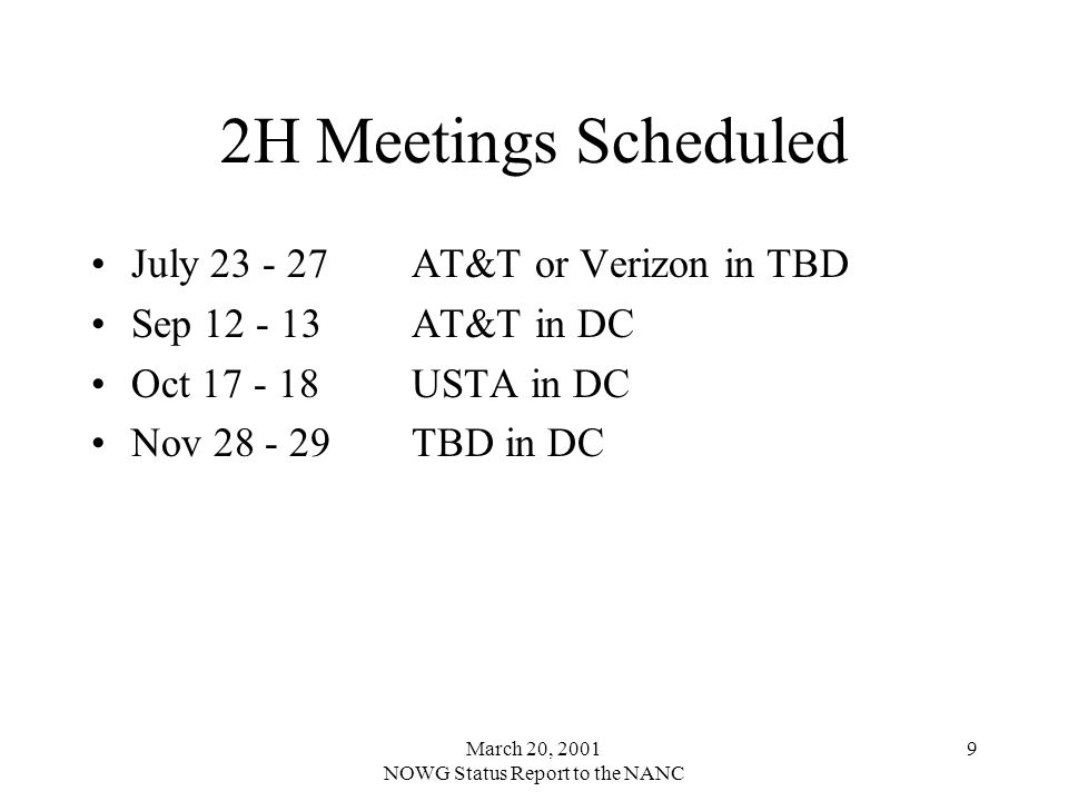 March 20, 2001 NOWG Status Report to the NANC 9 2H Meetings Scheduled July AT&T or Verizon in TBD Sep AT&T in DC Oct USTA in DC Nov TBD in DC