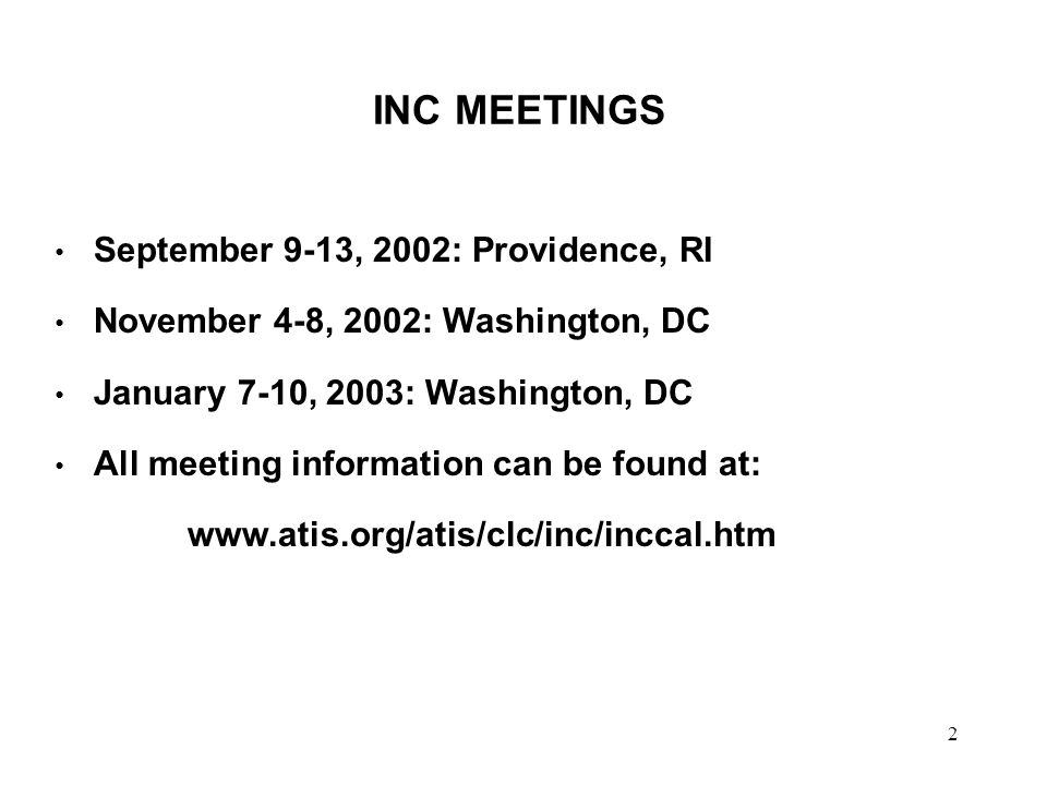 2 INC MEETINGS September 9-13, 2002: Providence, RI November 4-8, 2002: Washington, DC January 7-10, 2003: Washington, DC All meeting information can be found at: