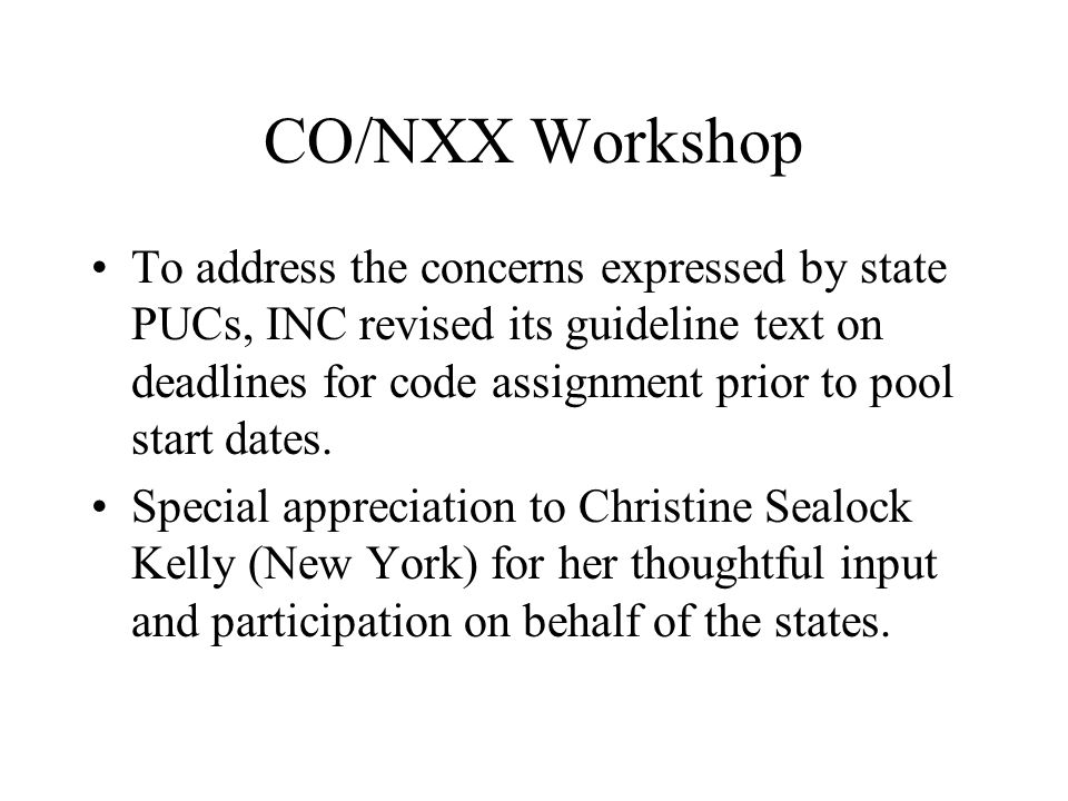 CO/NXX Workshop To address the concerns expressed by state PUCs, INC revised its guideline text on deadlines for code assignment prior to pool start dates.
