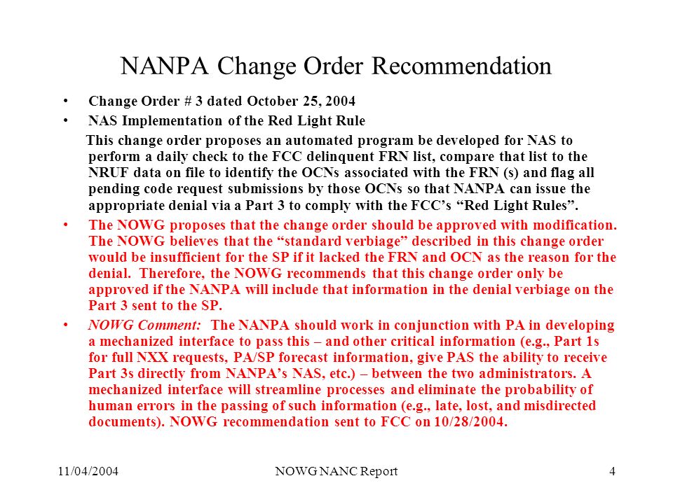 11/04/2004NOWG NANC Report4 NANPA Change Order Recommendation Change Order # 3 dated October 25, 2004 NAS Implementation of the Red Light Rule This change order proposes an automated program be developed for NAS to perform a daily check to the FCC delinquent FRN list, compare that list to the NRUF data on file to identify the OCNs associated with the FRN (s) and flag all pending code request submissions by those OCNs so that NANPA can issue the appropriate denial via a Part 3 to comply with the FCCs Red Light Rules.