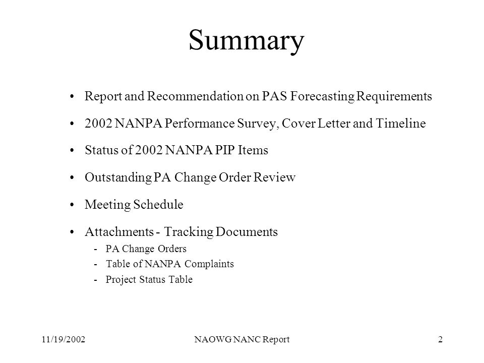 11/19/2002NAOWG NANC Report2 Summary Report and Recommendation on PAS Forecasting Requirements 2002 NANPA Performance Survey, Cover Letter and Timeline Status of 2002 NANPA PIP Items Outstanding PA Change Order Review Meeting Schedule Attachments - Tracking Documents -PA Change Orders -Table of NANPA Complaints -Project Status Table