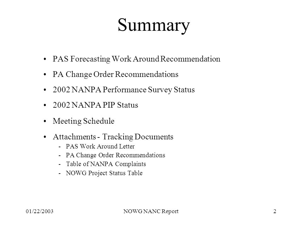 01/22/2003NOWG NANC Report2 Summary PAS Forecasting Work Around Recommendation PA Change Order Recommendations 2002 NANPA Performance Survey Status 2002 NANPA PIP Status Meeting Schedule Attachments - Tracking Documents -PAS Work Around Letter -PA Change Order Recommendations -Table of NANPA Complaints -NOWG Project Status Table